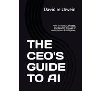 THE CEO'S GUIDE TO AI: How to Think, Compete, and Lead in the Age of Autonomous Intelligence