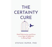 The Certainty Cure: Heal Polarization and Grow in an Age of Addiction to Being Right