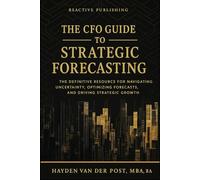The CFO Guide to Strategic Forecasting & Scenario Planning: The Definitive Resource for Navigating Uncertainty, Optimizing Forecasts, and Driving Strategic Growth (The CFO Guide to FP&A Mastery)