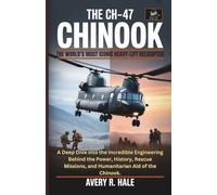 The CH-47 Chinook : The World’s Most Iconic Heavy-Lift Helicopter: A Deep Dive into the Incredible Engineering Behind the Power, History, Rescue ... of the World’s Legendary Aircraft.)