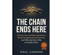 The Chain Ends Here: Uncover Your Invisible Inheritance, Break Intergenerational Patterns, and Write the Story That Is Actually Yours