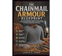 The Chainmail Armour Blueprint: The Complete Beginner's Guide to Sourcing, Coiling, and Weaving Authentic Metal Maille; Step-by-Step Patterns for Historical Reenactment and Cosplay