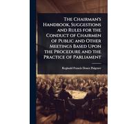 The Chairman's Handbook, Suggestions and Rules for the Conduct of Chairmen of Public and Other Meetings Based Upon the Procedure and the Practice of Parliament