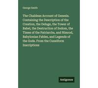 The Chaldean Account of Genesis. Containing the Description of the Creation, the Deluge, the Tower of Babel, the Destruction of Sodom, the Times of ... of the Gods. From the Cuneiform Inscriptions