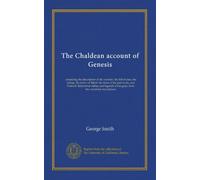 The Chaldean account of Genesis: containing the description of the creation, the fall of man, the deluge, the tower of Babel, the times of the ... of the gods; from the cuneiform inscriptions