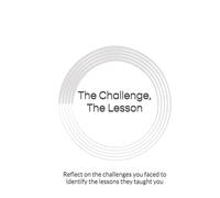 The Challenge, The Lesson: Reflect on the challenges you faced to identify the lessons they taught you