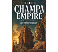The Champa Empire: The History of Ancient Vietnam, Hindu Kingdoms, Maritime Trade, Cham Civilization, and Forgotten Southeast Asian Power (Lost Kingdoms and Forgotten Empires of Southeast Asia)