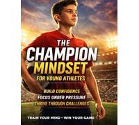 The Champion Mindset For Young Athletes: Eight Proven 5-Minute Mindset Exercise For Building Focus, Discipline And Mental Strength In Kids And Teens