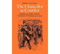 The Chancellor as Courtier: Bernhard von Bulow and the Governance of Germany, 1900-1909