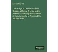 The Change of Life in Health and Disease. A Clinical Treatise on the Diseases of the Ganglionic Nervous System Incidental to Women at the Decline of Life