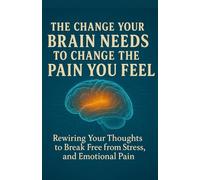 The Change Your Brain Needs To Change The Pain You Feel: Rewiring Your Thoughts to Break Free from Stress, Struggle, and Emotional Pain