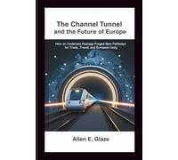 The Channel Tunnel and the Future of Europe: How an Undersea Passage Forged New Pathways for Trade, Travel, and European Unity