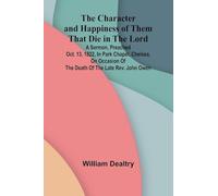 The Character and Happiness of Them That Die in the Lord; A sermon, preached Oct. 13, 1822, in Park Chapel, Chelsea, on occasion of the death of the late Rev. John Owen