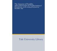 The character of Franklin.: Address delivered before the Franklin Institute of Pennsylvania, on the evening of the fourth of December, 1856
