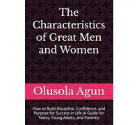 The Characteristics of Great Men and Women: How to Build Discipline, Confidence, and Purpose for Success in Life (A Guide for Teens, Young Adults, and Parents)