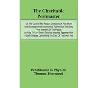 The Charitable Pestmaster; Or, The Cure of the Plague; Conteining a few short and necessary instructions how to preserve the body from infection of ... a little treatise concerning the cure of the