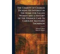 The Charity of Charles Dickens His Interest in the Home for Fallen Women and a History of the Strange Case Os Caroline Maynard Thompson