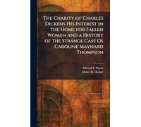 The Charity of Charles Dickens His Interest in the Home for Fallen Women and a History of the Strange Case Os Caroline Maynard Thompson