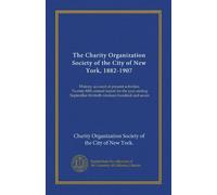 The Charity Organization Society of the City of New York, 1882-1907: History: account of present activities. Twenty-fifth annual report for the year ... thirtieth nineteen hundred and seven