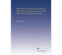 The Charter and Ordinances of Bay City With a Manual of the Common Council and of the Municipal Government