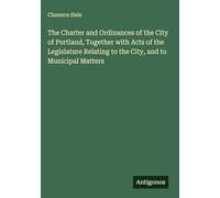 The Charter and Ordinances of the City of Portland, Together with Acts of the Legislature Relating to the City, and to Municipal Matters