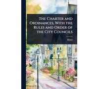 The Charter and Ordinances, With the Rules and Order of the City Councils