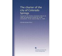 The charter of the city of Colorado Springs: framed by the Charter convention, March 20, 1909, by authority of article XX. of the constitution. To be voted on May 11, 1909