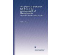 The charter of the City of Fall River in the commonwealth of Massachusetts: Chapter 393 of the Acts of the year 1902