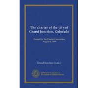 The charter of the city of Grand Junction, Colorado: Framed by the Charter Convention, August 6, 1909