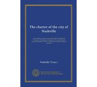 The charter of the city of Nashville: as amended by various Acts of the General Assembly of Tennessee, including all amendatory Acts passed by the ... to which all such Acts of 1909 are prefixed