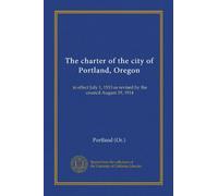 The charter of the city of Portland, Oregon: in effect July 1, 1913 as revised by the council August 19, 1914