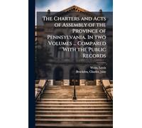 The Charters and Acts of Assembly of the Province of Pennsylvania. In two Volumes ... Compared With the Public Records
