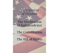 The Charters of Freedom: United States Constitution, Declaration of Independence, Bill of Rights