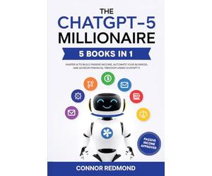 The ChatGPT-5 Millionaire: The Complete 5 in 1 Collection - Master AI to Build Passive Income, Automate Your Business, and Achieve Financial Freedom Using ChatGPT-5