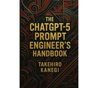 The ChatGPT-5 Prompt Engineer’s Handbook: Master the Art of Prompting. Unlock GPT-5's Full Potential (The Kanegi Protocols)
