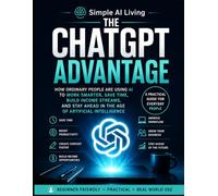 The ChatGPT Advantage: How Ordinary People Are Using AI to Work Smarter, Save Time, Build Income Streams, and Stay Ahead in the Age of Artificial Intelligence (Simple AI Living)
