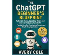 The ChatGPT Beginner’s Blueprint: Automate Tasks, Speed Up Work, and Improve Productivity with AI Practical How-Tos, Time-Saving Prompts, and Simple Daily Applications.