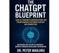 The ChatGPT Blueprint: How AI-Powered Conversations Are Transforming Customer Service and Marketing: Unlocking the Future of Business Growth Through Intelligent Automation (Artficial Intelligence)