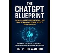 The ChatGPT Blueprint: How AI-Powered Conversations Are Transforming Customer Service and Marketing: Unlocking the Future of Business Growth Through Intelligent Automation (Artficial Intelligence)
