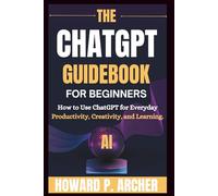 THE CHATGPT GUIDEBOOK FOR BEGINNERS: How To Use Chatgpt For Everyday Productivity, Creativity And Learning. (Mastering Digital Tools)