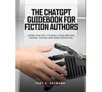 THE CHATGPT GUIDEBOOK FOR FICTION AUTHORS: Using chatgpt to make your writing easier, faster and more effective