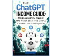 The ChatGPT Income Guide: Making Money Online Has Never Been This Simple: A Practical Guide to Earning with AI