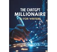 The ChatGPT Millionaire: AI for writers: Master AI Writing Tools, Enhance Creativity, and Monetize Content with Ethical Strategies for the Future of Writing