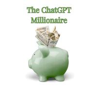The ChatGPT Millionaire: How to Turn Prompts into Profits (AI Made Easy)