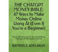 THE CHATGPT MONEY BIBLE: 47 Ways to Make Money Online Using AI (Even If You're a Beginner): The Complete Guide to Turning Artificial Intelligence into Passive Income