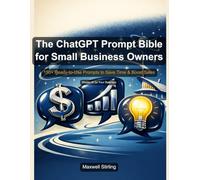 The ChatGPT Prompt Bible for Small Business Owners: 150+ Ready-to-Use Prompts to Save Time, Boost Sales & Run Your Business Smarter (Practical Business Guides)