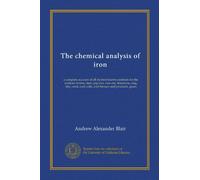 The chemical analysis of iron: a complete account of all the best known methods for the analysis of iron, steel, pig-iron, iron ore, limestone, slag, ... coal, coke, and furnace and producer, gases