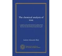 The chemical analysis of iron: a complete account of all the best known methods for the analysis of iron, steel, pig-iron, iron ore, limestone, slag, ... coal, coke, and furnace and producer, gases