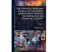 The Chemical News and Journal of Industrial Science; With Which Is Incorporated the "Chemical Gazette."