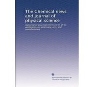 The Chemical news and journal of physical science: A journal of practical chemistry in all its applications to pharmacy, arts, and manufacturers